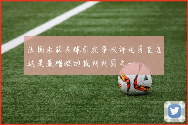 法国未获点球引发争议评论员直言这是最糟糕的裁判判罚之一