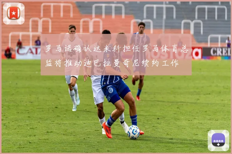 罗马诺确认达米科担任罗马体育总监将推动迪巴拉曼奇尼续约工作