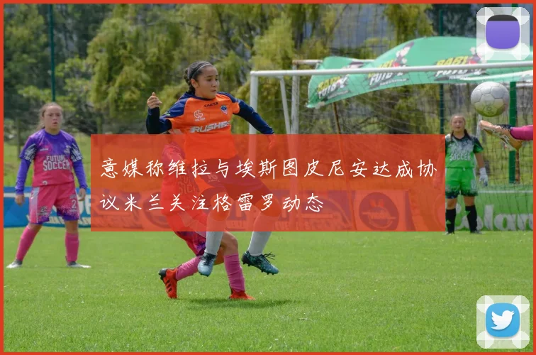 意媒称维拉与埃斯图皮尼安达成协议米兰关注格雷罗动态