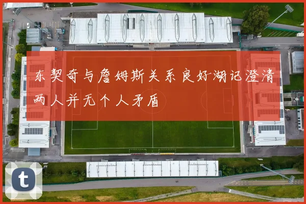 东契奇与詹姆斯关系良好湖记澄清两人并无个人矛盾
