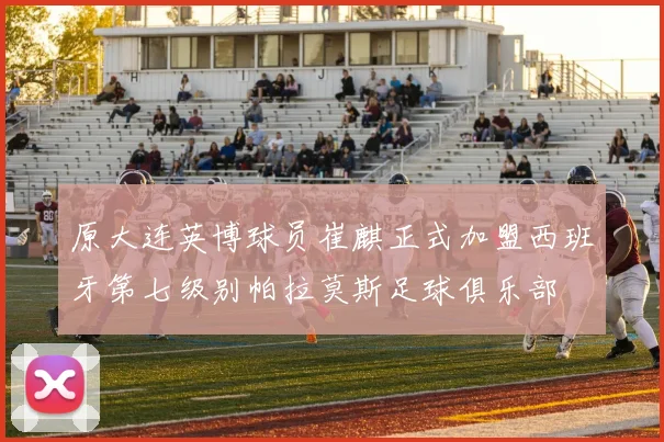原大连英博球员崔麒正式加盟西班牙第七级别帕拉莫斯足球俱乐部
