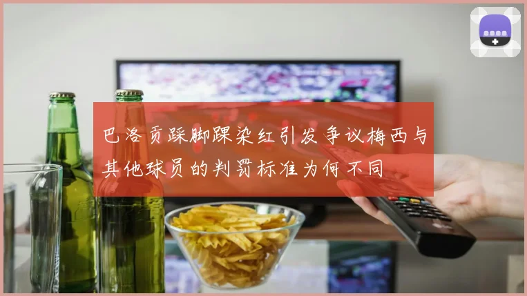 巴洛贡踩脚踝染红引发争议梅西与其他球员的判罚标准为何不同