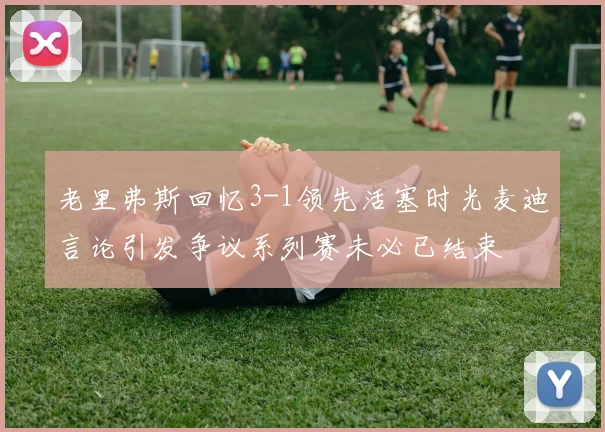 老里弗斯回忆3-1领先活塞时光麦迪言论引发争议系列赛未必已结束