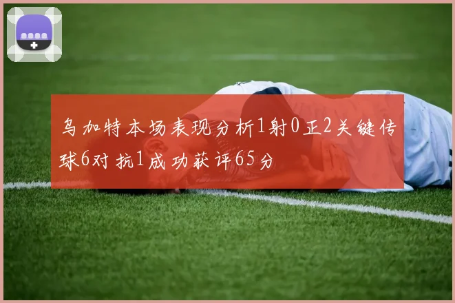 乌加特本场表现分析1射0正2关键传球6对抗1成功获评65分