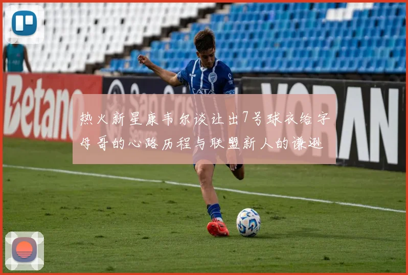 热火新星康韦尔谈让出7号球衣给字母哥的心路历程与联盟新人的谦逊态度