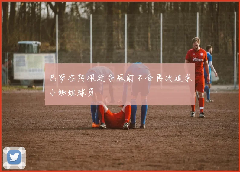 巴萨在阿根廷争冠前不会再次追求小蜘蛛球员