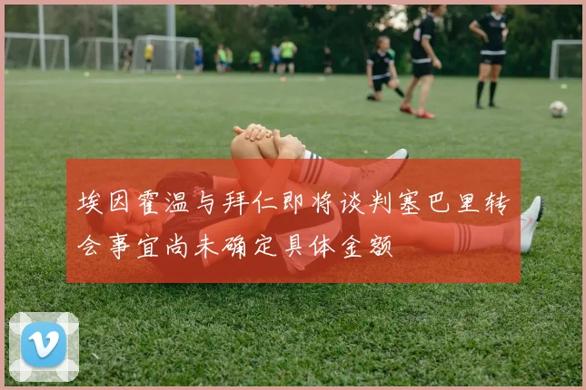 埃因霍温与拜仁即将谈判塞巴里转会事宜尚未确定具体金额