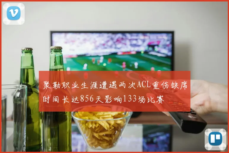 聚勒职业生涯遭遇两次ACL重伤缺席时间长达856天影响133场比赛