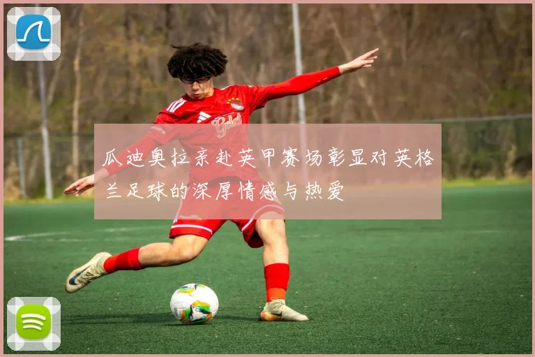 瓜迪奥拉亲赴英甲赛场彰显对英格兰足球的深厚情感与热爱