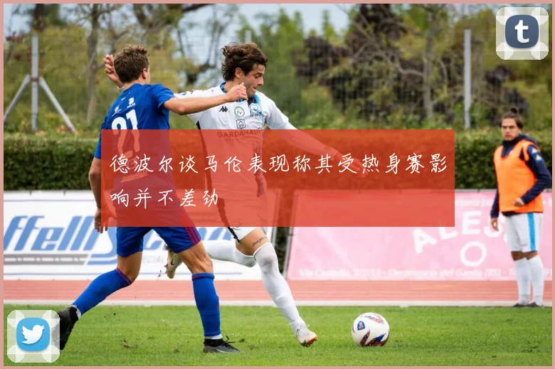 德波尔谈马伦表现称其受热身赛影响并不差劲