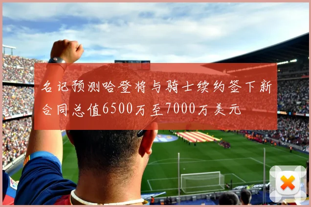 名记预测哈登将与骑士续约签下新合同总值6500万至7000万美元