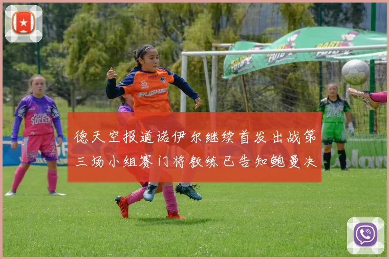 德天空报道诺伊尔继续首发出战第三场小组赛门将教练已告知鲍曼决定