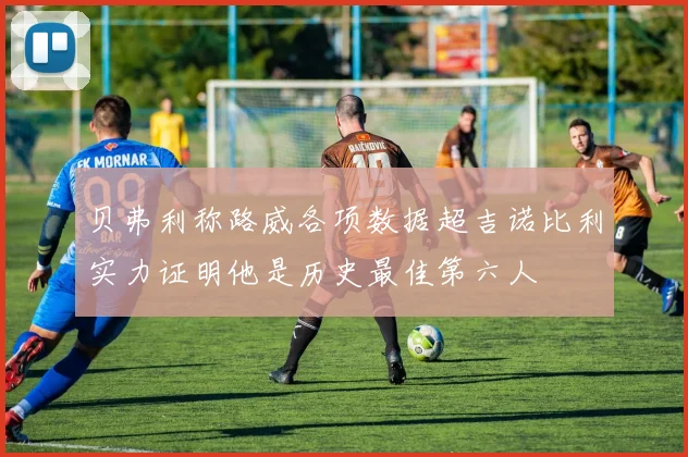 贝弗利称路威各项数据超吉诺比利实力证明他是历史最佳第六人