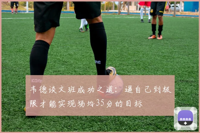 韦德谈文班成功之道：逼自己到极限才能实现场均35分的目标