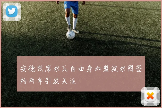 安德烈席尔瓦自由身加盟波尔图签约两年引发关注