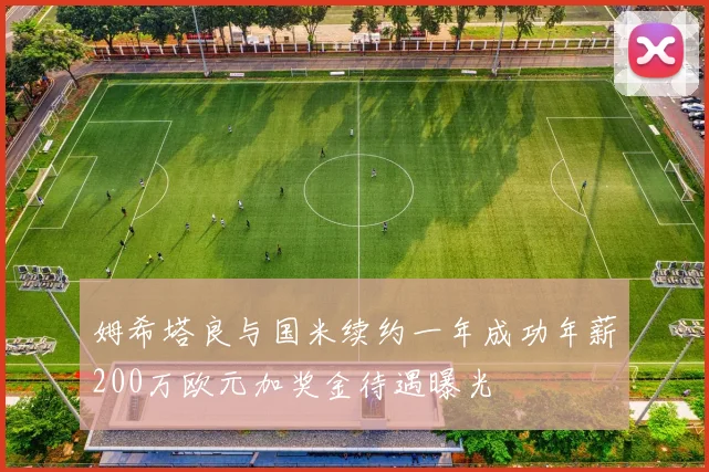 姆希塔良与国米续约一年成功年薪200万欧元加奖金待遇曝光